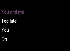 You and me

Too late
You
Oh