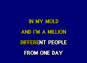 IN MY MOLD

AND I'M A MILLION
DIFFERENT PEOPLE
FROM ONE DAY