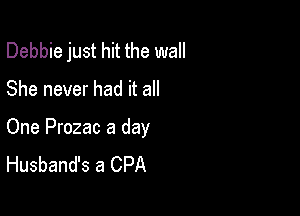 Debbie just hit the wall

She never had it all

One Prozac a day
Husband's a CPA