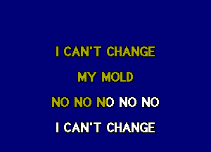 I CAN'T CHANGE

MY MOLD
N0 N0 N0 N0 NO
I CAN'T CHANGE