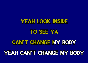 YEAH LOOK INSIDE

TO SEE YA
CAN'T CHANGE MY BODY
YEAH CAN'T CHANGE MY BODY