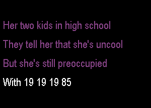 Her two kids in high school

They tell her that she's uncool

But she's still preoccupied
With191919 85