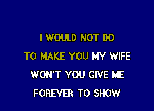 I WOULD NOT DO

TO MAKE YOU MY WIFE
WON'T YOU GIVE ME
FOREVER TO SHOW