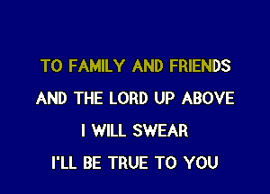 T0 FAMILY AND FRIENDS

AND THE LORD UP ABOVE
I WILL SWEAR
I'LL BE TRUE TO YOU
