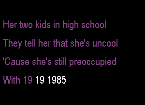 Her two kids in high school
They tell her that she's uncool

'Cause she's still preoccupied
With19191985