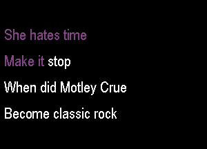 She hates time

Make it stop

When did Motley Crue

Become classic rock