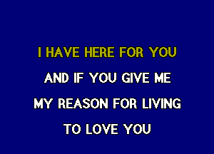 I HAVE HERE FOR YOU

AND IF YOU GIVE ME
MY REASON FOR LIVING
TO LOVE YOU