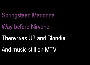 Springsteen Madonna

Way before Nirvana

There was U2 and Blondie
And music still on MTV