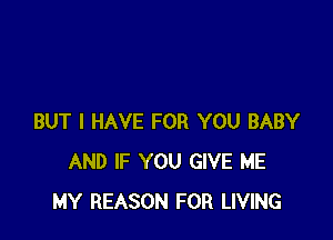 BUT I HAVE FOR YOU BABY
AND IF YOU GIVE ME
MY REASON FOR LIVING