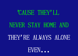 CAUSE THEWLL
NEVER STAY HOME AND
THEWRE ALWAYS ALONE

EVEN. . .