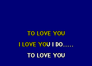 TO LOVE YOU
I LOVE YOU I DO .....
TO LOVE YOU