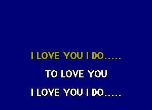I LOVE YOU I DO .....
TO LOVE YOU
I LOVE YOU I DO .....