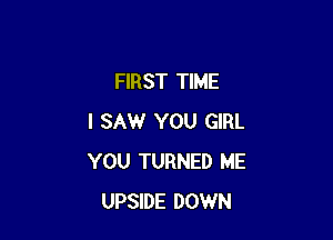 FIRST TIME

I SAW YOU GIRL
YOU TURNED ME
UPSIDE DOWN