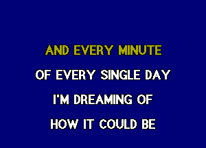 AND EVERY MINUTE

OF EVERY SINGLE DAY
I'M DREAMING OF
HOW IT COULD BE