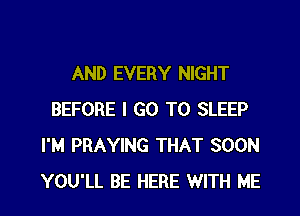 AND EVERY NIGHT
BEFORE I GO TO SLEEP
I'M PRAYING THAT SOON

YOU'LL BE HERE WITH ME I