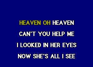 HEAVEN 0H HEAVEN

CAN'T YOU HELP ME
I LOOKED IN HER EYES
NOW SHE'S ALL I SEE