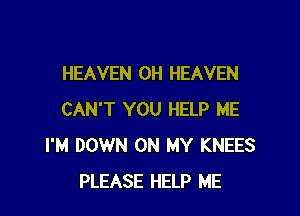 HEAVEN 0H HEAVEN

CAN'T YOU HELP ME
I'M DOWN ON MY KNEES
PLEASE HELP ME