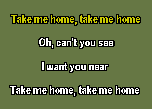 Take me home, take me home
0h, can't you see
I want you near

Take me home, take me home