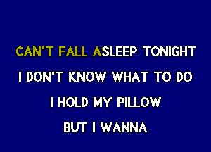 CAN'T FALL ASLEEP TONIGHT

I DON'T KNOW WHAT TO DO
I HOLD MY PILLOW
BUT I WANNA