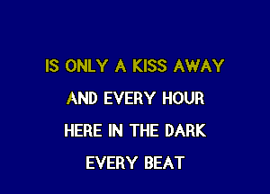 IS ONLY A KISS AWAY

AND EVERY HOUR
HERE IN THE DARK
EVERY BEAT