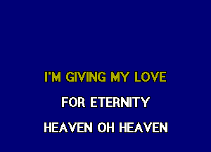 I'M GIVING MY LOVE
FOR ETERNITY
HEAVEN 0H HEAVEN