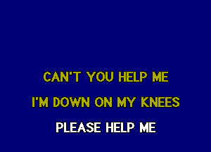 CAN'T YOU HELP ME
I'M DOWN ON MY KNEES
PLEASE HELP ME