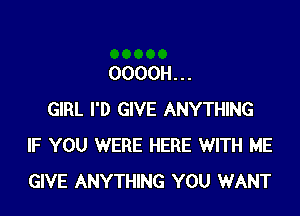 OOOOH. . .

GIRL I'D GIVE ANYTHING
IF YOU WERE HERE WITH ME
GIVE ANYTHING YOU WANT