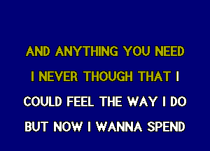 AND ANYTHING YOU NEED
I NEVER THOUGH THAT I
COULD FEEL THE WAY I DO
BUT NOW I WANNA SPEND