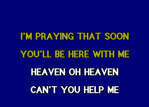 I'M PRAYING THAT SOON
YOU'LL BE HERE WITH ME
HEAVEN 0H HEAVEN

CAN'T YOU HELP ME I