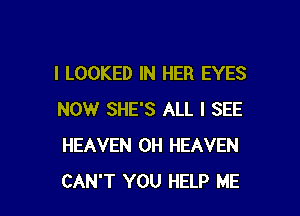 I LOOKED IN HER EYES

NOWr SHE'S ALL I SEE
HEAVEN 0H HEAVEN
CAN'T YOU HELP ME