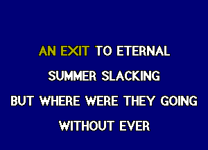 AN EXIT T0 ETERNAL
SUMMER SLACKING
BUT WHERE WERE THEY GOING
WITHOUT EVER