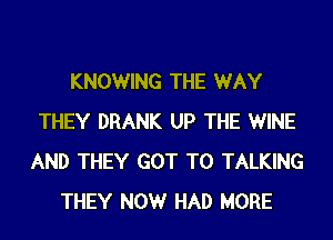 KNOWING THE WAY
THEY DRANK UP THE WINE
AND THEY GOT TO TALKING
THEY NOW HAD MORE