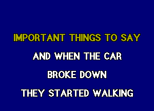 IMPORTANT THINGS TO SAY

AND WHEN THE CAR
BROKE DOWN
THEY STARTED WALKING