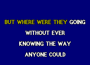 BUT WHERE WERE THEY GOING

WITHOUT EVER
KNOWING THE WAY
ANYONE COULD