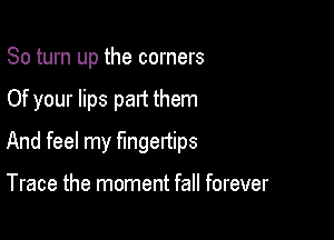 80 turn up the corners

Of your lips part them

And feel my fingenips

Trace the moment fall forever