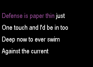 Defense is paper thin just

One touch and I'd be in too
Deep now to ever swim

Against the current