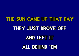 THE SUN CAME UP THAT DAY

THEY JUST DROVE OFF
AND LEFT IT
ALL BEHIND 'EM