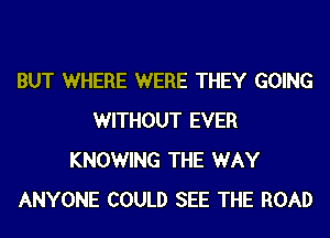 BUT WHERE WERE THEY GOING
WITHOUT EVER
KNOWING THE WAY
ANYONE COULD SEE THE ROAD