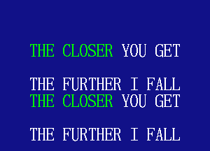 THE CLOSER YOU GET

THE FURTHER I FALL
THE CLOSER YOU GET

THE FURTHER I FALL