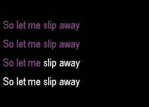 So let me slip away
So let me slip away

So let me slip away

So let me slip away