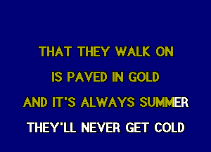 THAT THEY WALK 0N

IS PAVED IN GOLD
AND IT'S ALWAYS SUMMER
THEY'LL NEVER GET COLD