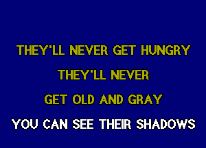 THEY'LL NEVER GET HUNGRY
THEY'LL NEVER
GET OLD AND GRAY
YOU CAN SEE THEIR SHADOWS