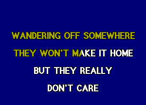 WANDERING OFF SOMEWHERE
THEY WON'T MAKE IT HOME
BUT THEY REALLY
DON'T CARE