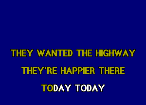 THEY WANTED THE HIGHWAY
THEY'RE HAPPIER THERE
TODAY TODAY