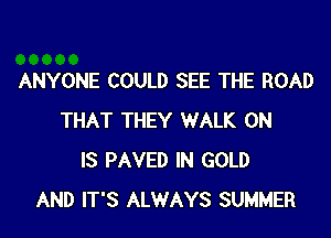 ANYONE COULD SEE THE ROAD

THAT THEY WALK 0N
IS PAVED IN GOLD
AND IT'S ALWAYS SUMMER