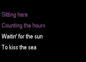 Sitting here

Counting the hours

Waitin' for the sun

To kiss the sea