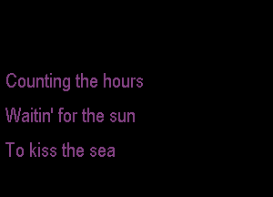 Counting the hours

Waitin' for the sun

To kiss the sea