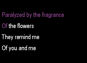 Paralyzed by the fragrance

Of the flowers
They remind me

Of you and me