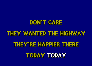 DON'T CARE
THEY WANTED THE HIGHWAY
THEY'RE HAPPIER THERE
TODAY TODAY