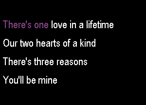 There's one love in a lifetime

Our two hearts of a kind

There's three reasons

You'll be mine